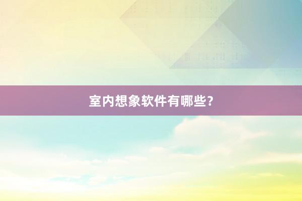 室内想象软件有哪些?